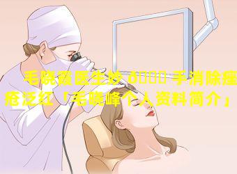 毛晓霞医生妙 🐋 手消除痤疮泛红「毛晓峰个人资料简介」